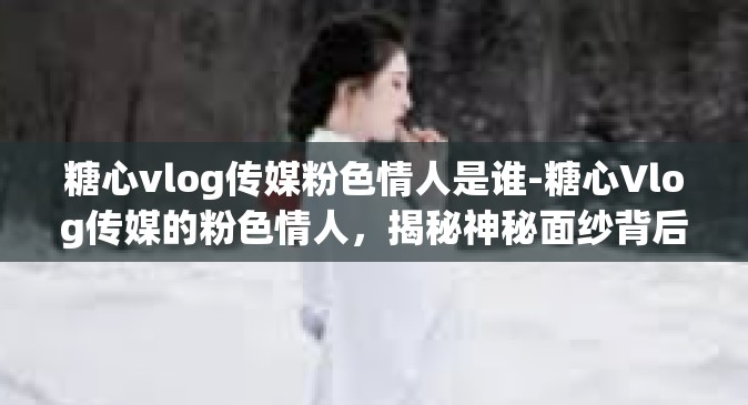 糖心vlog传媒粉色情人是谁-糖心Vlog传媒的粉色情人，揭秘神秘面纱背后的故事-糖心vlog传媒粉色情人是谁